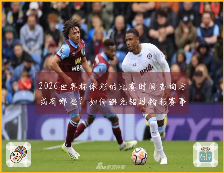 2026世界杯体彩的比赛时间查询方式有哪些？如何避免错过精彩赛事？