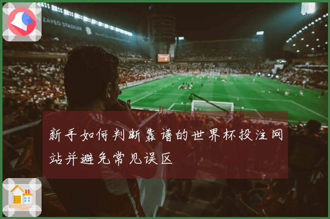 新手如何判断靠谱的世界杯投注网站并避免常见误区