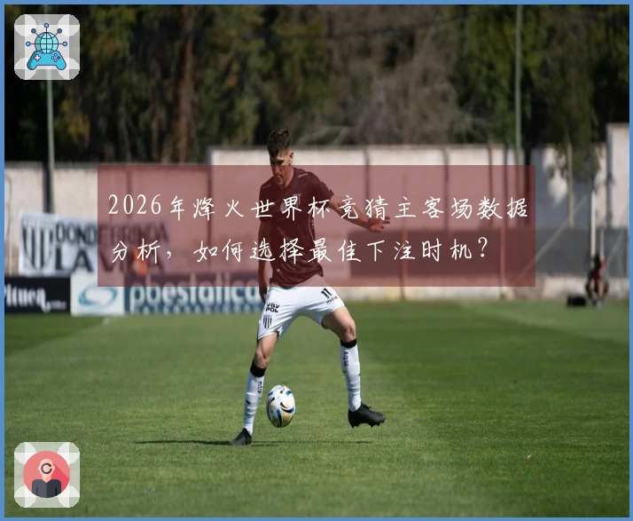 2026年烽火世界杯竞猜主客场数据分析，如何选择最佳下注时机？