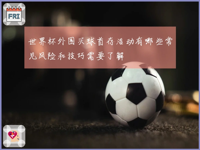 世界杯外围买球首存活动有哪些常见风险和技巧需要了解