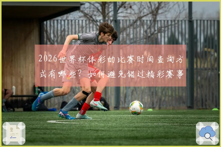 2026世界杯体彩的比赛时间查询方式有哪些？如何避免错过精彩赛事？