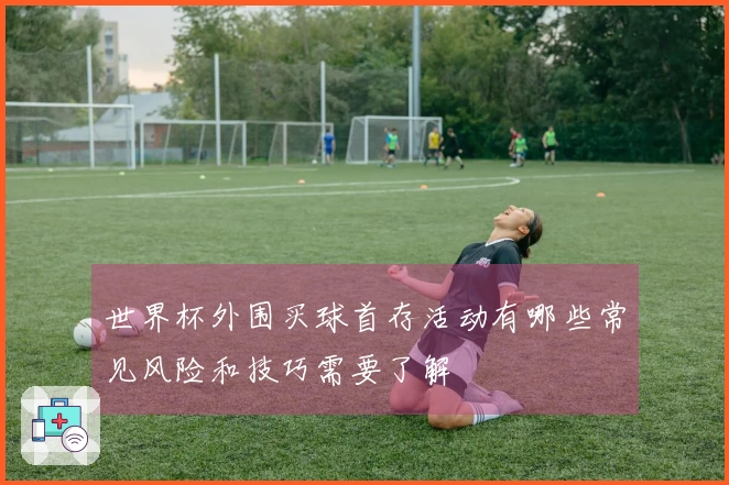 世界杯外围买球首存活动有哪些常见风险和技巧需要了解