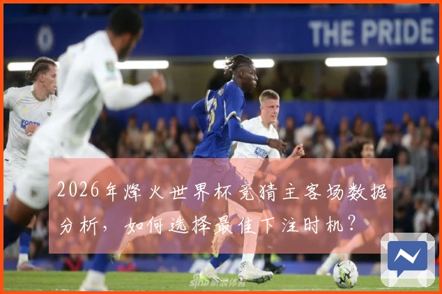2026年烽火世界杯竞猜主客场数据分析，如何选择最佳下注时机？